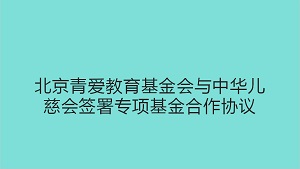 北京青爱教育基金会与中华儿慈会签署专项基金合作协议